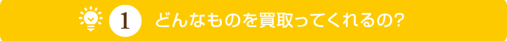 どんなものを買い取ってくれるの？